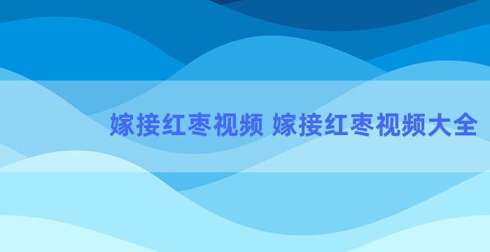 嫁接红枣视频 嫁接红枣视频大全